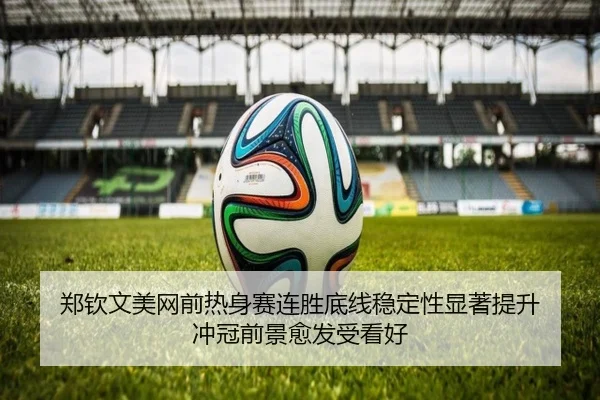 郑钦文美网前热身赛连胜底线稳定性显著提升 冲冠前景愈发受看好