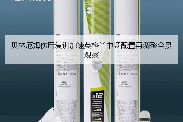 贝林厄姆伤后复训加速英格兰中场配置再调整全景观察